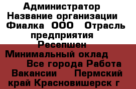 Администратор › Название организации ­ Фиалка, ООО › Отрасль предприятия ­ Ресепшен › Минимальный оклад ­ 25 000 - Все города Работа » Вакансии   . Пермский край,Красновишерск г.